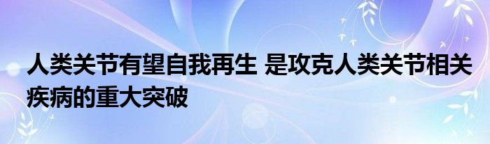 人類關(guān)節(jié)有望自我再生 是攻克人類關(guān)節(jié)相關(guān)疾病的重大突破