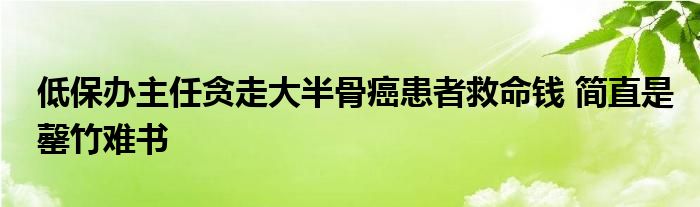 低保辦主任貪走大半骨癌患者救命錢 簡直是罄竹難書