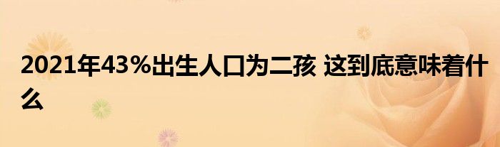 2021年43%出生人口為二孩 這到底意味著什么