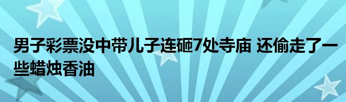 男子彩票沒中帶兒子連砸7處寺廟 還偷走了一些蠟燭香油