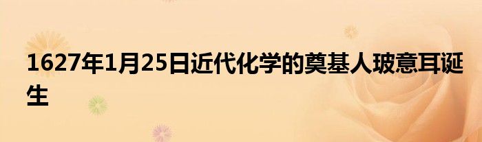 1627年1月25日近代化學(xué)的奠基人玻意耳誕生