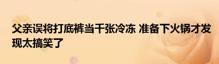 父親誤將打底褲當(dāng)千張冷凍 準(zhǔn)備下火鍋才發(fā)現(xiàn)太搞笑了