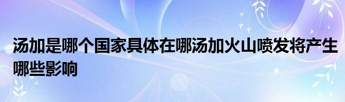 湯加是哪個(gè)國家具體在哪湯加火山噴發(fā)將產(chǎn)生哪些影響