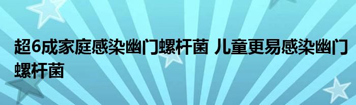 超6成家庭感染幽門螺桿菌 兒童更易感染幽門螺桿菌