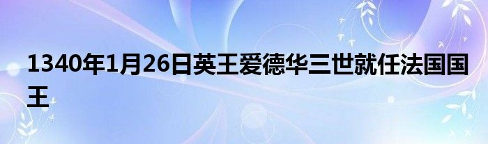 1340年1月26日英王愛德華三世就任法國國王