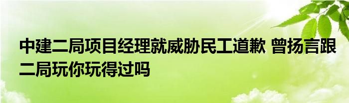 中建二局項(xiàng)目經(jīng)理就威脅民工道歉 曾揚(yáng)言跟二局玩你玩得過嗎