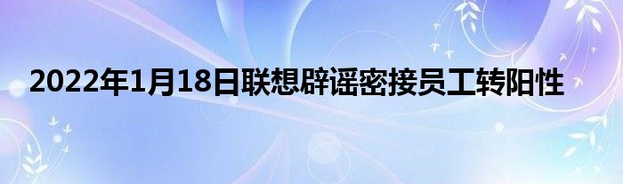 2022年1月18日聯(lián)想辟謠密接員工轉(zhuǎn)陽(yáng)性