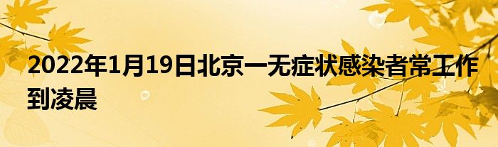 2022年1月19日北京一無(wú)癥狀感染者常工作到凌晨