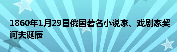 1860年1月29日俄國著名小說家、戲劇家契訶夫誕辰