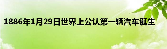 1886年1月29日世界上公認(rèn)第一輛汽車誕生