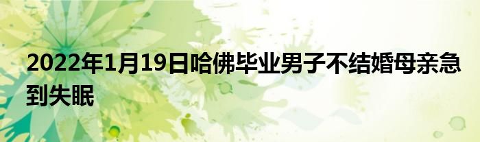 2022年1月19日哈佛畢業(yè)男子不結(jié)婚母親急到失眠