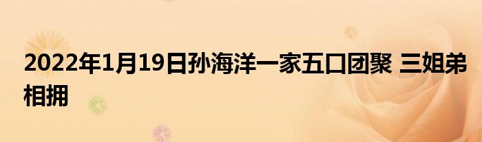 2022年1月19日孫海洋一家五口團(tuán)聚 三姐弟相擁