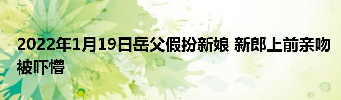 2022年1月19日岳父假扮新娘 新郎上前親吻被嚇懵