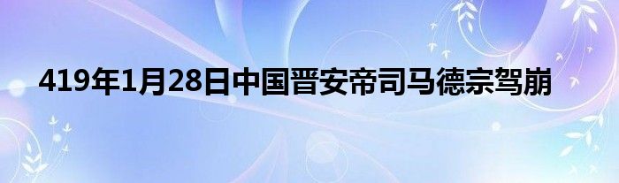 419年1月28日中國晉安帝司馬德宗駕崩