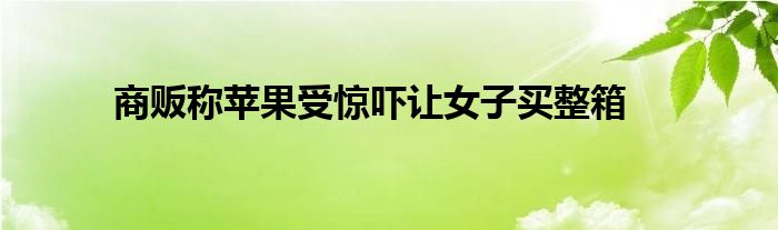 商販稱蘋(píng)果受驚嚇讓女子買(mǎi)整箱