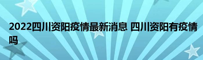 2022四川資陽疫情最新消息 四川資陽有疫情嗎