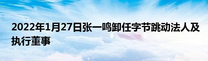 2022年1月27日張一鳴卸任字節(jié)跳動法人及執(zhí)行董事