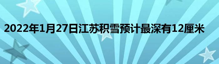 2022年1月27日江蘇積雪預(yù)計(jì)最深有12厘米