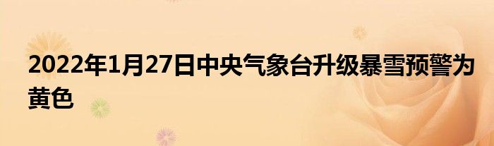 2022年1月27日中央氣象臺升級暴雪預(yù)警為黃色