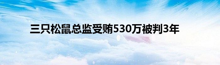 三只松鼠總監(jiān)受賄530萬被判3年