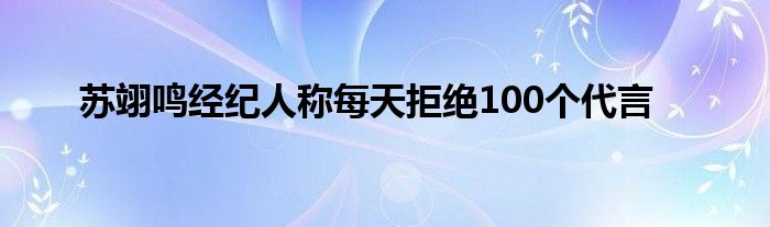 蘇翊鳴經(jīng)紀(jì)人稱每天拒絕100個(gè)代言