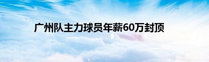 廣州隊(duì)主力球員年薪60萬封頂