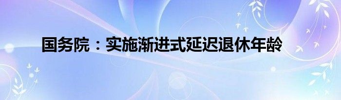 國務(wù)院：實(shí)施漸進(jìn)式延遲退休年齡