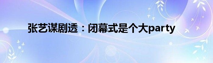 張藝謀劇透：閉幕式是個(gè)大party