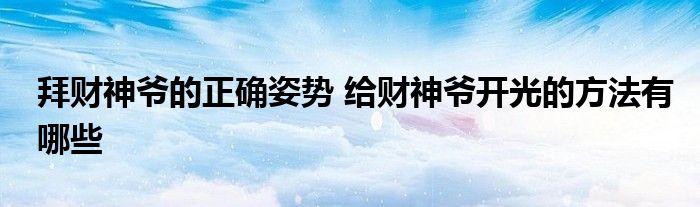 拜財神爺?shù)恼_姿勢 給財神爺開光的方法有哪些