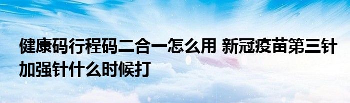 健康碼行程碼二合一怎么用 新冠疫苗第三針加強針什么時候打