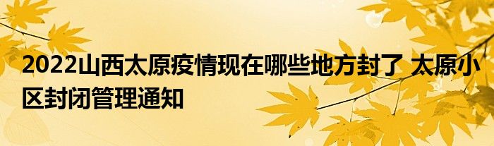 2022山西太原疫情現(xiàn)在哪些地方封了 太原小區(qū)封閉管理通知