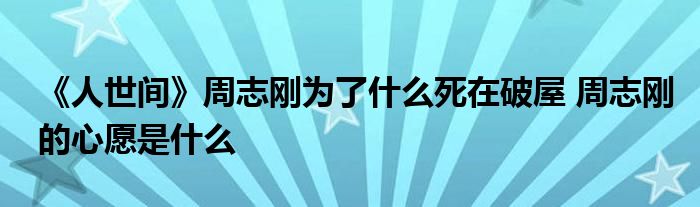 《人世間》周志剛為了什么死在破屋 周志剛的心愿是什么