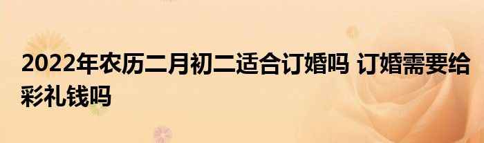 2022年農(nóng)歷二月初二適合訂婚嗎 訂婚需要給彩禮錢嗎