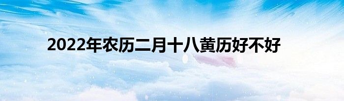 2022年農(nóng)歷二月十八黃歷好不好