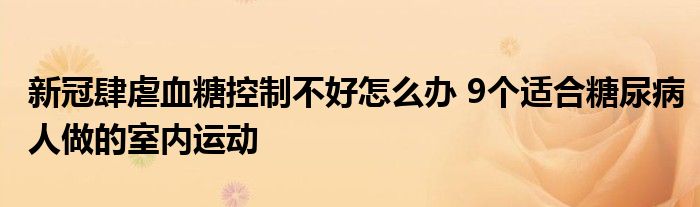 新冠肆虐血糖控制不好怎么辦 9個(gè)適合糖尿病人做的室內(nèi)運(yùn)動