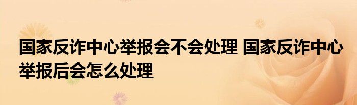 國家反詐中心舉報會不會處理 國家反詐中心舉報后會怎么處理