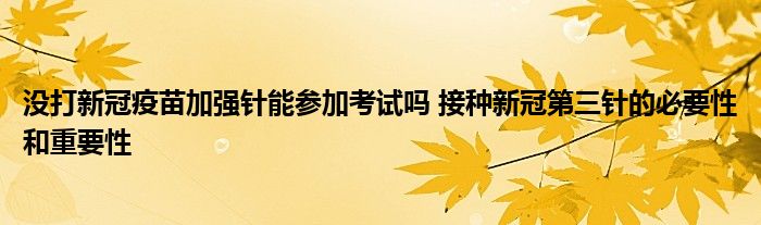 沒(méi)打新冠疫苗加強(qiáng)針能參加考試嗎 接種新冠第三針的必要性和重要性