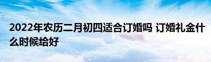 2022年農(nóng)歷二月初四適合訂婚嗎 訂婚禮金什么時候給好