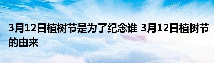 3月12日植樹節(jié)是為了紀念誰 3月12日植樹節(jié)的由來