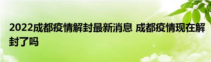 2022成都疫情解封最新消息 成都疫情現(xiàn)在解封了嗎