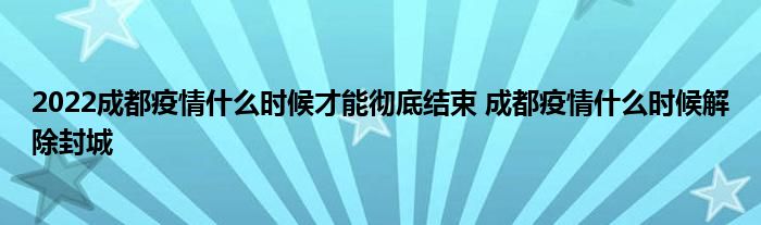 2022成都疫情什么時(shí)候才能徹底結(jié)束 成都疫情什么時(shí)候解除封城