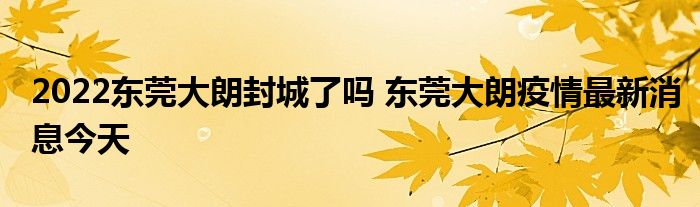 2022東莞大朗封城了嗎 東莞大朗疫情最新消息今天