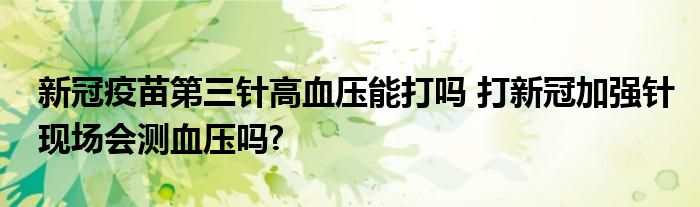 新冠疫苗第三針高血壓能打嗎 打新冠加強針現(xiàn)場會測血壓嗎?