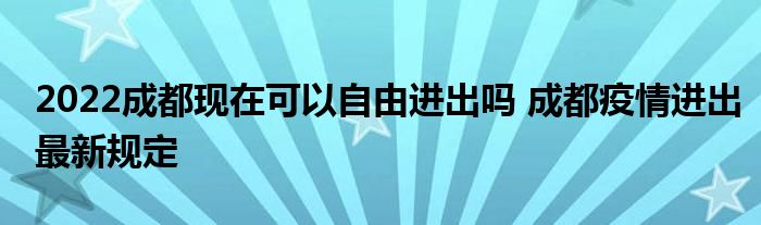 2022成都現(xiàn)在可以自由進(jìn)出嗎 成都疫情進(jìn)出最新規(guī)定