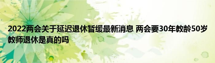 2022兩會(huì)關(guān)于延遲退休暫緩最新消息 兩會(huì)要30年教齡50歲教師退休是真的嗎