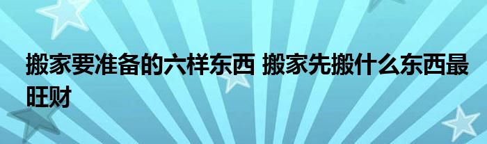 搬家要準備的六樣東西 搬家先搬什么東西最旺財