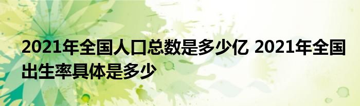 2021年全國人口總數(shù)是多少億 2021年全國出生率具體是多少