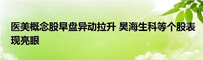 醫(yī)美概念股早盤異動拉升 昊海生科等個股表現(xiàn)亮眼