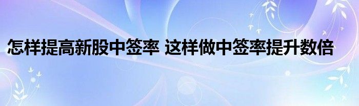 怎樣提高新股中簽率 這樣做中簽率提升數(shù)倍