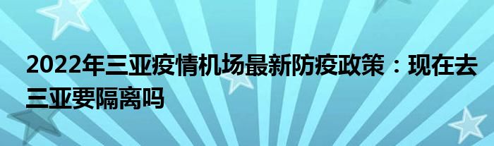 2022年三亞疫情機場最新防疫政策：現(xiàn)在去三亞要隔離嗎